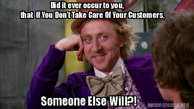 meme - if you don't take care of your customers someone else will